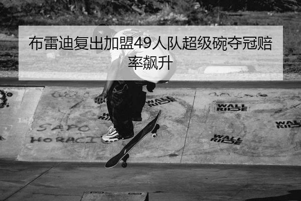 布雷迪复出加盟49人队超级碗夺冠赔率飙升