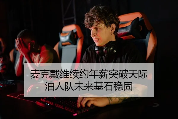 麦克戴维续约年薪突破天际 油人队未来基石稳固