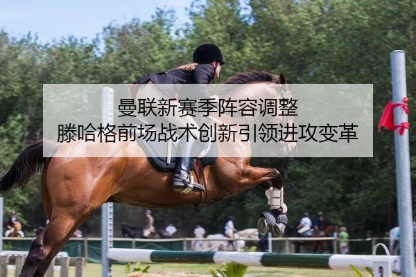 曼联新赛季阵容调整 滕哈格前场战术创新引领进攻变革